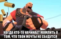  когда кто-то начинает мямлить о том, что твои мечты не сбудутся