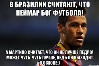 в бразилии считают, что неймар бог футбола! а мартино считает, что он не лучше педро! может чуть-чуть лучше, ведь он выходит в основе;)