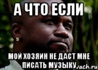 а что если мой хозяин не даст мне писать музыку