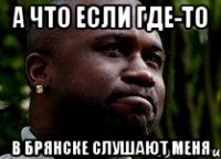 а что если где-то в брянске слушают меня