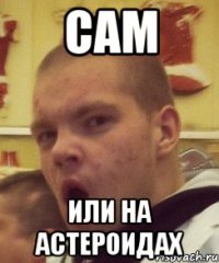 cам или на астероидах