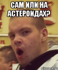 cам или на астероидах? 