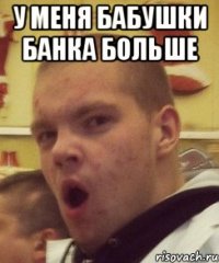 у меня бабушки банка больше 