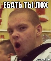 ебать ты лох 
