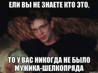 ели вы не знаете кто это, то у вас никогда не было мужика-шелкопряда
