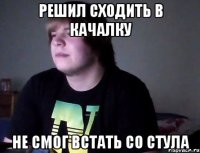 решил сходить в качалку не смог встать со стула
