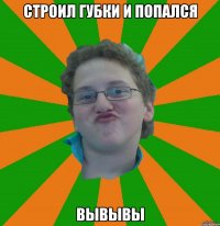 строил губки и попался вывывы