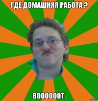 где домашняя работа ? воооооот.