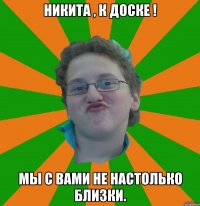 никита , к доске ! мы с вами не настолько близки.