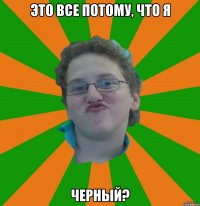 это все потому, что я черный?