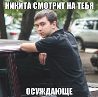 никита смотрит на тебя осуждающе