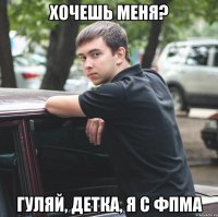 хочешь меня? гуляй, детка, я с фпма