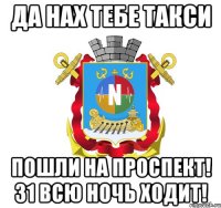 да нах тебе такси пошли на проспект! 31 всю ночь ходит!