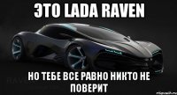 это lada raven но тебе все равно никто не поверит