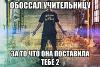 обоссал учительницу за то что она поставила тебе 2