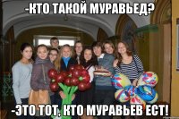 -кто такой муравьед? -это тот, кто муравьев ест!