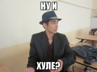 ну и хуле?