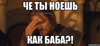 че ты ноешь как баба?!