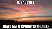 о, рассвет. надо бы в кроватку ползти
