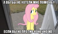 а вы бы не хотели мне помочь? если вы не против конечно же...