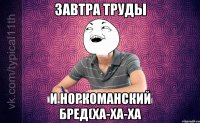 завтра труды и норкоманский бред(ха-ха-ха