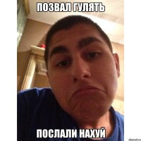 позвал гулять послали нахуй