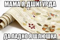 мама я дшигурда да ладно я шлюшка