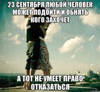 23 сентября любой человек может подойти и обнять кого захочет а тот не умеет право отказаться