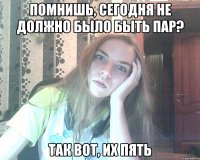 помнишь, сегодня не должно было быть пар? так вот, их пять