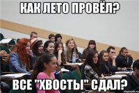 как лето провёл? все "хвосты" сдал?