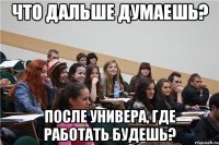 что дальше думаешь? после универа, где работать будешь?