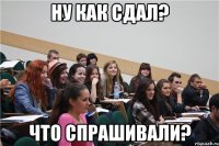 ну как сдал? что спрашивали?
