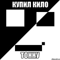 купил кило тонну