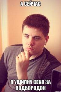а сейчас я ущипну себя за подбородок