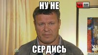 ну не сердись