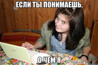 если ты понимаешь, о чем я