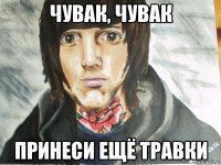 чувак, чувак принеси ещё травки