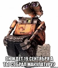 он ждет 19 сентября а ты собрал макулатуру?
