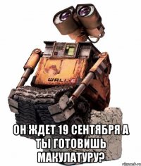  он ждет 19 сентября а ты готовишь макулатуру?