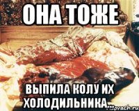 она тоже выпила колу их холодильника...