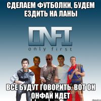 сделаем футболки, будем ездить на ланы все будут говорить, вот он онфай идет