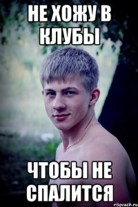 не хожу в клубы чтобы не спалится