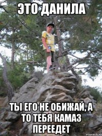 это данила ты его не обижай, а то тебя камаз переедет