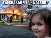 ты сказал,что 6а гавно? 