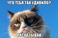 что тебя так удивило? расказывай