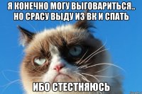 я конечно могу выговариться.. но срасу выду из вк и спать ибо стестняюсь