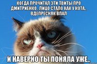 когда прочитал эти твиты про дмитриенко , лицо стало как у кота.. вдепресняк впал и наверно ты поняла уже..