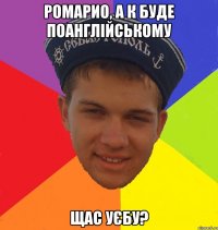 ромарио, а к буде поанглійському щас уєбу?