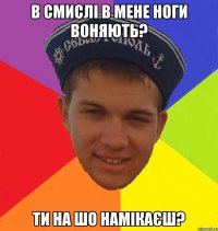 в смислі в мене ноги воняють? ти на шо намікаєш?