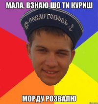 мала, взнаю шо ти куриш - морду розвалю